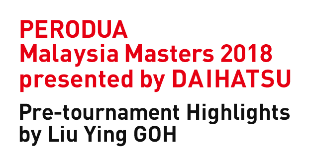PERODUA Malaysia Masters 2018 presented by DAIHATSU Pre-tournament Highlights by Liu Ying GOH