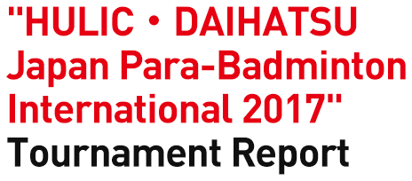 " HULIC・DAIHATSU Japan Para-Badminton International 2017" Tournament Report