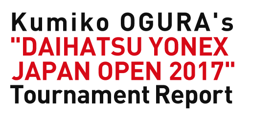 Kumiko OGURA's "DAIHATSU YONEX JAPAN OPEN 2017" Tournament Report
