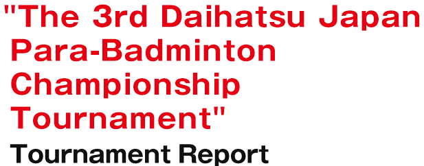 The 3rd Daihatsu Japan Para-Badminton Championship Tournament Tournament Report