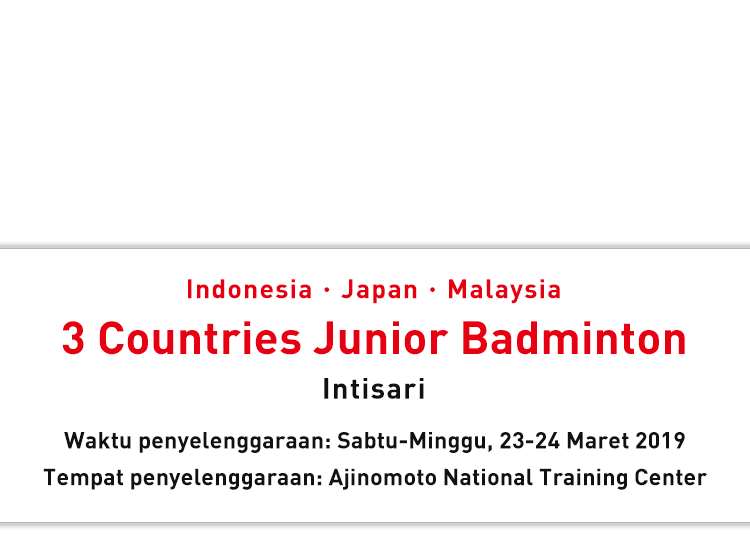 Indonesia・Japan・Malaysia 3 Countries Junior Badminton Intisari Waktu penyelenggaraan: Sabtu-Minggu, 23-24 Maret 2019 Tempat penyelenggaraan: Ajinomoto National Training Center