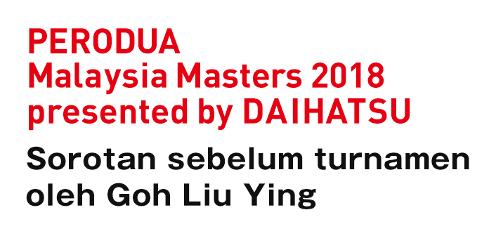 PERODUA Malaysia Masters 2018 presented by DAIHATSU Sorotan sebelum turnamen oleh Goh Liu Ying
