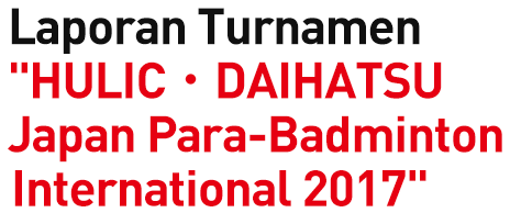 Laporan Turnamen " HULIC・DAIHATSU Japan Para-Badminton International 2017"