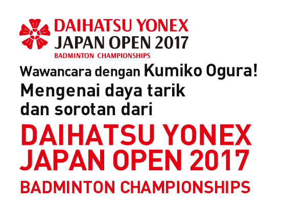 Wawancara dengan Kumiko Ogura ! Mengenai daya tarik dan sorotan dari  "DAIHATSU YONEX JAPAN OPEN 2017 BADMINTON CHAMPIONSHIPS".