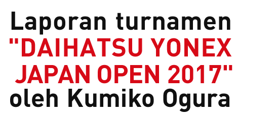 Laporan turnamen "DAIHATSU YONEX JAPAN OPEN 2017" oleh Kumiko Ogura