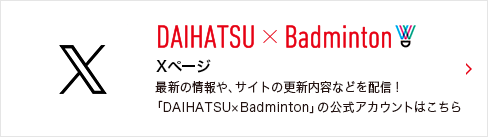 DAIHATSU × BADMINTON Xページ 最新の情報や、サイトの更新内容などを配信！「DAIHATSU×Badminton」の公式アカウントはこちら