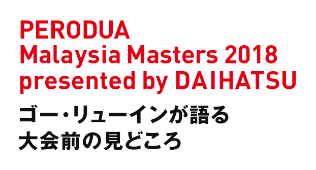 PERODUA Malaysia Masters 2018 presented by DAIHATSU ゴー・リューインが語る大会前の見どころ