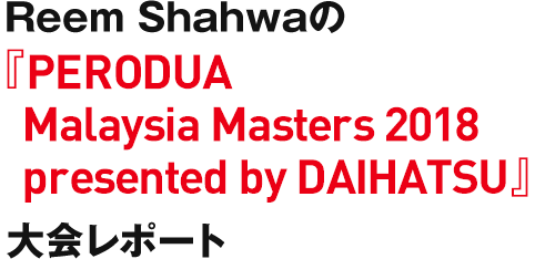 Reem Shahwaの『PERODUA Malaysia Masters 2018 presented by DAIHATSU』大会レポート