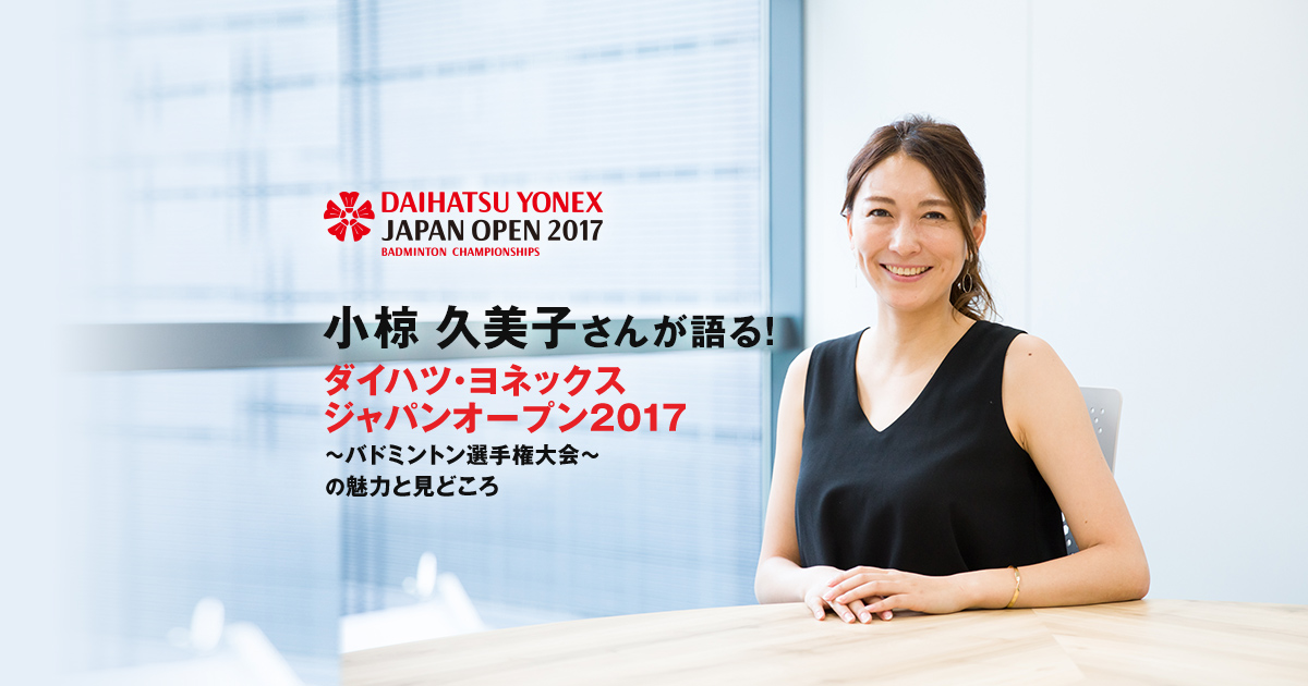 小椋 久美子さんが語る！『ダイハツ・ヨネックス ジャパンオープン2017 ～バドミントン選手権大会～』の魅力と 