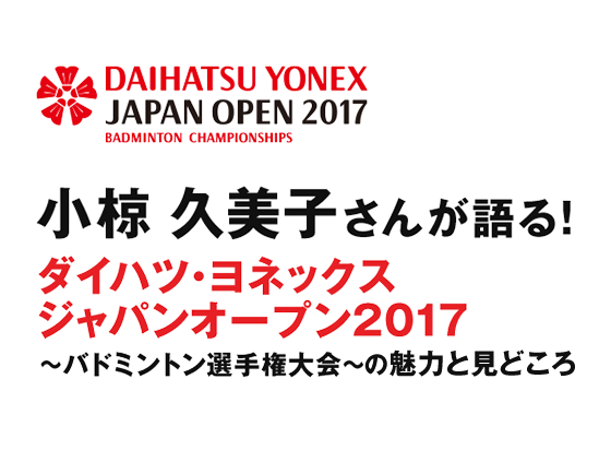 ダイハツ・ヨネックスジャパンオープン2017 小椋 久美子さんが語る！ダイハツ・ヨネックス ジャパンオープン2017 ～バドミントン選手権大会～ の魅力と見どころ